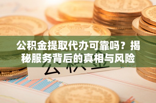 商城公积金提取代办可靠吗？揭秘服务背后的真相与风险