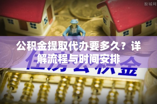 商城公积金提取代办要多久？详解流程与时间安排