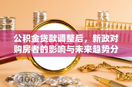商城公积金贷款调整后，新政对购房者的影响与未来趋势分析