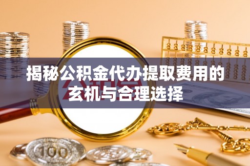 商城揭秘公积金代办提取费用的玄机与合理选择