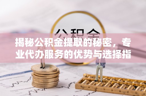 商城揭秘公积金提取的秘密，专业代办服务的优势与选择指南