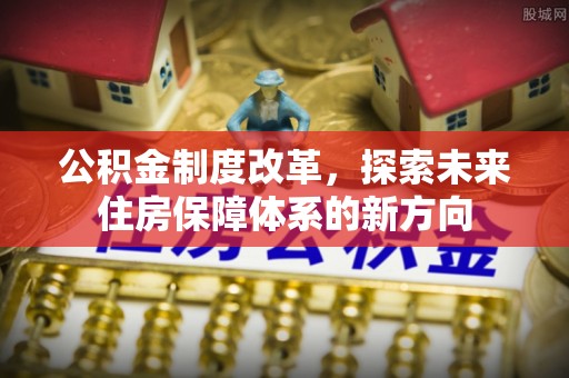 商城公积金制度改革，探索未来住房保障体系的新方向