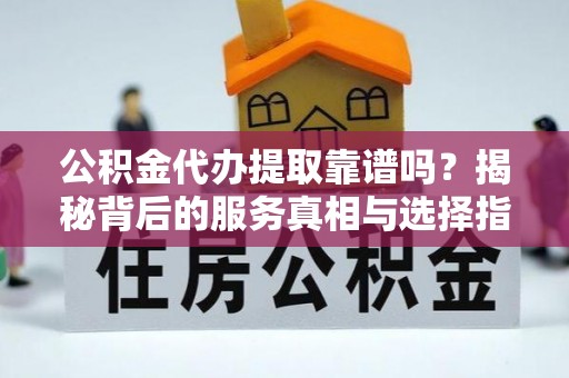 商城公积金代办提取靠谱吗？揭秘背后的服务真相与选择指南