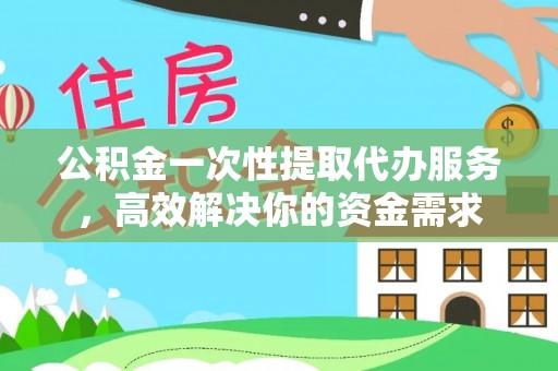 商城公积金一次性提取代办服务，高效解决你的资金需求