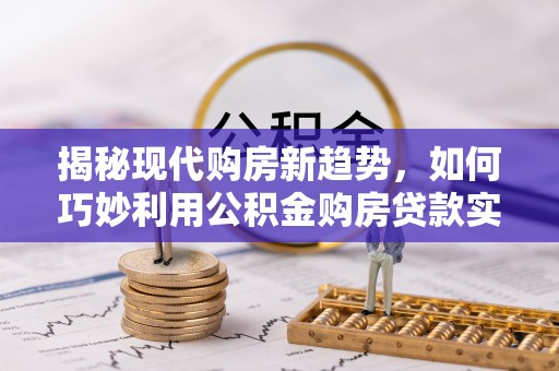 商城揭秘现代购房新趋势，如何巧妙利用公积金购房贷款实现梦想家园