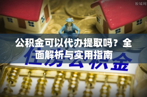 商城公积金可以代办提取吗？全面解析与实用指南