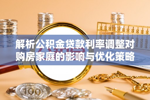 商城解析公积金贷款利率调整对购房家庭的影响与优化策略