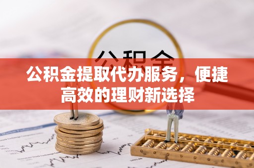 商城公积金提取代办服务，便捷高效的理财新选择
