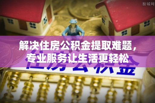 商城解决住房公积金提取难题，专业服务让生活更轻松