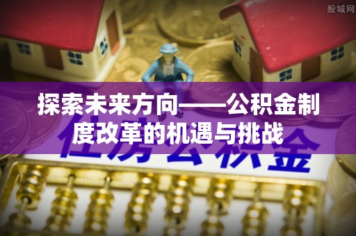 商城探索未来方向——公积金制度改革的机遇与挑战