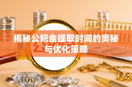 商城揭秘公积金提取时间的奥秘与优化策略