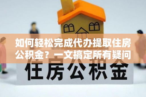 商城如何轻松完成代办提取住房公积金？一文搞定所有疑问