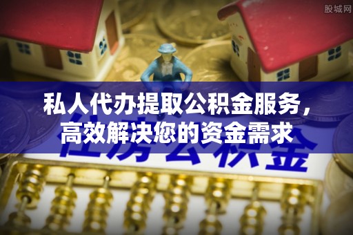 商城私人代办提取公积金服务，高效解决您的资金需求