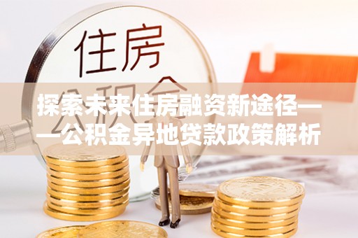 商城探索未来住房融资新途径——公积金异地贷款政策解析与实践