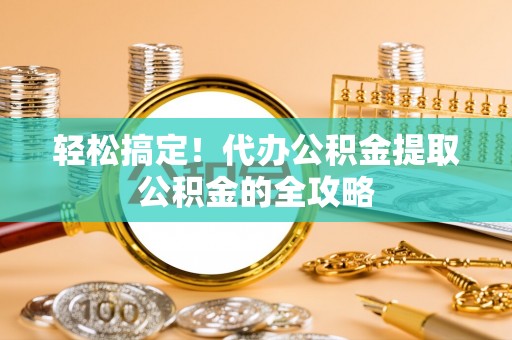 商城轻松搞定！代办公积金提取公积金的全攻略