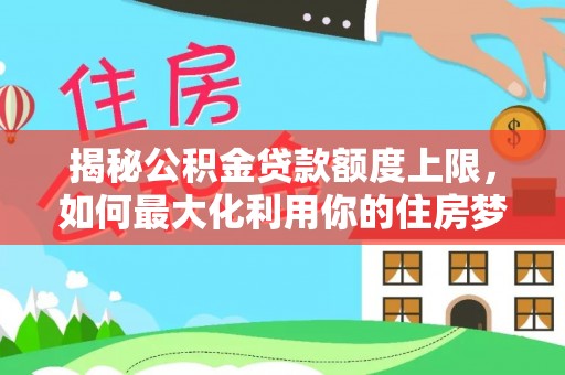 商城揭秘公积金贷款额度上限，如何最大化利用你的住房梦想资金？