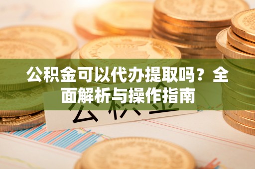 商城公积金可以代办提取吗？全面解析与操作指南