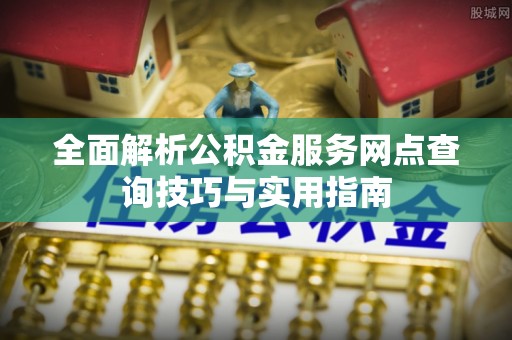 商城全面解析公积金服务网点查询技巧与实用指南