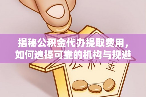 商城揭秘公积金代办提取费用，如何选择可靠的机构与规避潜在风险
