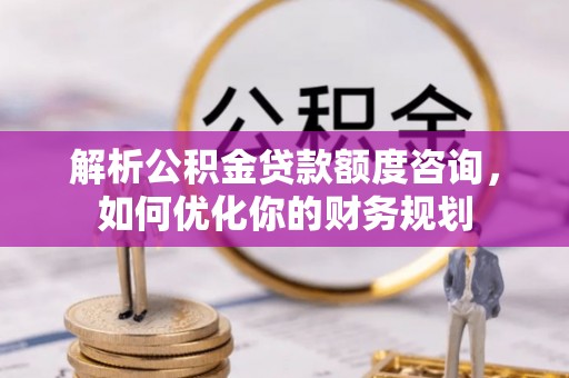 商城解析公积金贷款额度咨询，如何优化你的财务规划