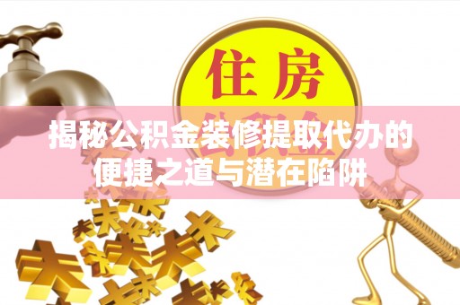 商城揭秘公积金装修提取代办的便捷之道与潜在陷阱