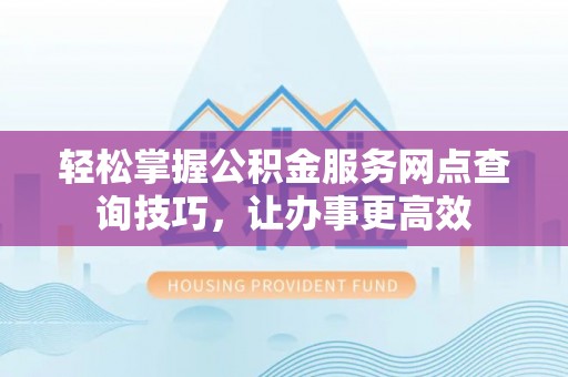商城轻松掌握公积金服务网点查询技巧，让办事更高效