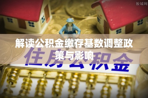 商城解读公积金缴存基数调整政策与影响