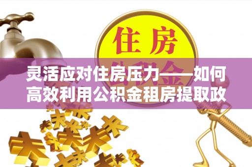商城灵活应对住房压力——如何高效利用公积金租房提取政策