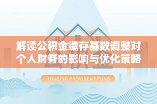 商城解读公积金缴存基数调整对个人财务的影响与优化策略