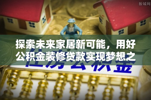 商城探索未来家居新可能，用好公积金装修贷款实现梦想之家