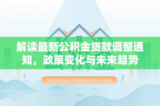 商城解读最新公积金贷款调整通知，政策变化与未来趋势