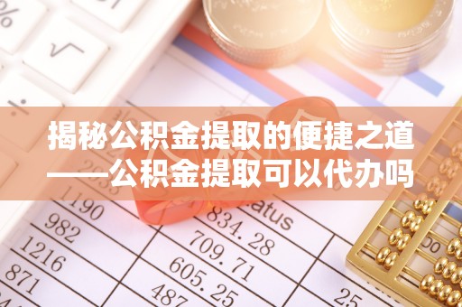 商城揭秘公积金提取的便捷之道——公积金提取可以代办吗？