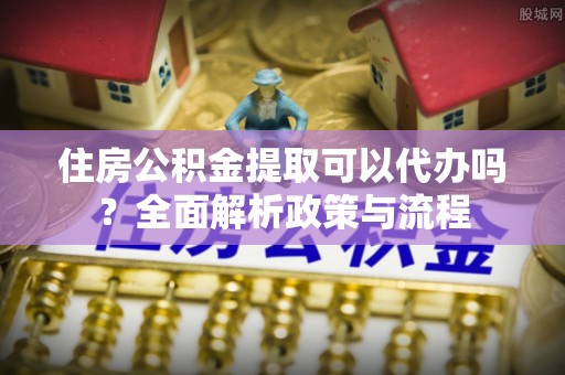 商城住房公积金提取可以代办吗？全面解析政策与流程