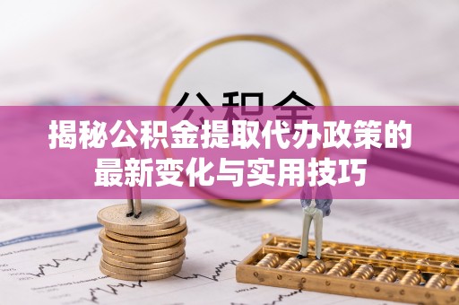 商城揭秘公积金提取代办政策的最新变化与实用技巧