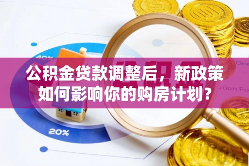 商城公积金贷款调整后，新政策如何影响你的购房计划？
