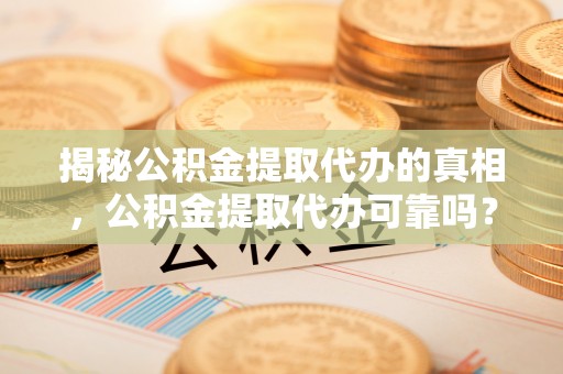 商城揭秘公积金提取代办的真相，公积金提取代办可靠吗？