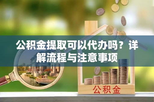 商城公积金提取可以代办吗？详解流程与注意事项