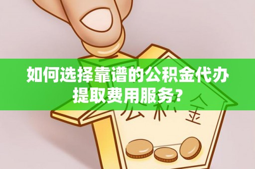 商城如何选择靠谱的公积金代办提取费用服务？