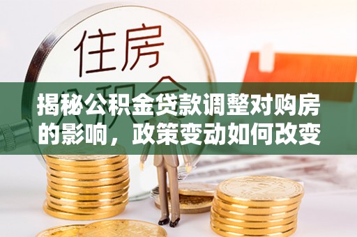商城揭秘公积金贷款调整对购房的影响，政策变动如何改变你的买房计划