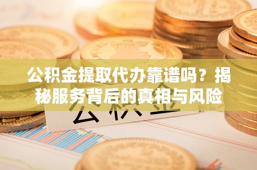 商城公积金提取代办靠谱吗？揭秘服务背后的真相与风险