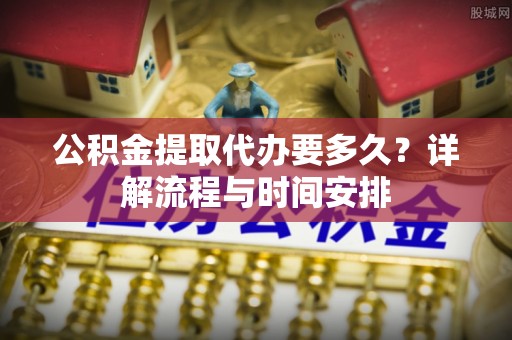 商城公积金提取代办要多久？详解流程与时间安排