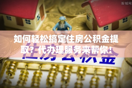 商城如何轻松搞定住房公积金提取？代办理服务来帮你！