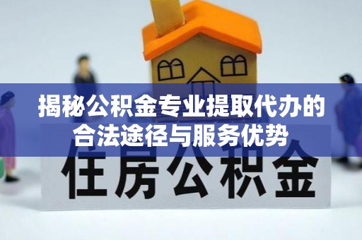商城揭秘公积金专业提取代办的合法途径与服务优势