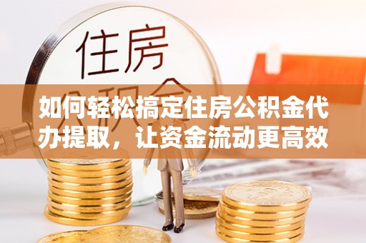 商城如何轻松搞定住房公积金代办提取，让资金流动更高效