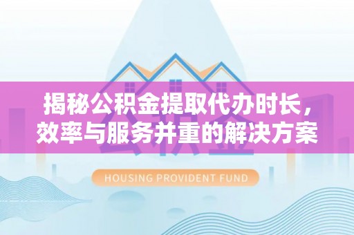 商城揭秘公积金提取代办时长，效率与服务并重的解决方案