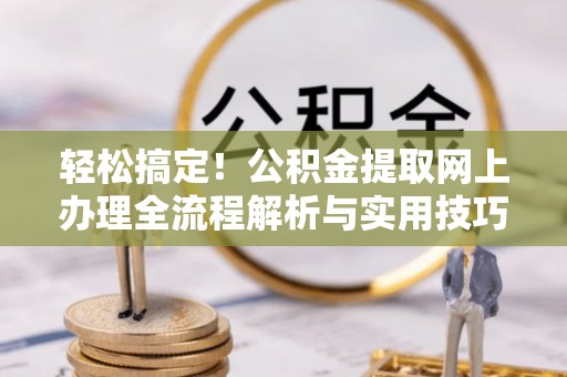 商城轻松搞定！公积金提取网上办理全流程解析与实用技巧