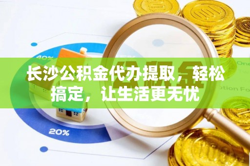 商城长沙公积金代办提取，轻松搞定，让生活更无忧