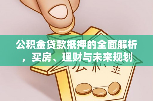商城公积金贷款抵押的全面解析，买房、理财与未来规划
