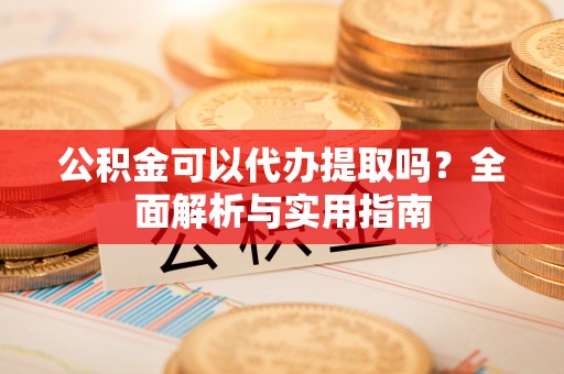 商城公积金可以代办提取吗？全面解析与实用指南