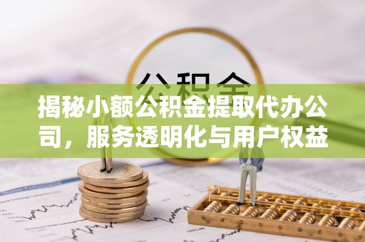 商城揭秘小额公积金提取代办公司，服务透明化与用户权益保障